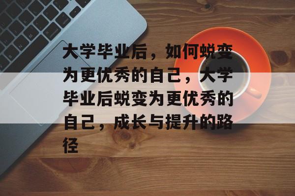 大学毕业后，如何蜕变为更优秀的自己，大学毕业后蜕变为更优秀的自己，成长与提升的路径