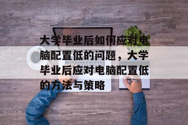 大学毕业后如何应对电脑配置低的问题，大学毕业后应对电脑配置低的方法与策略