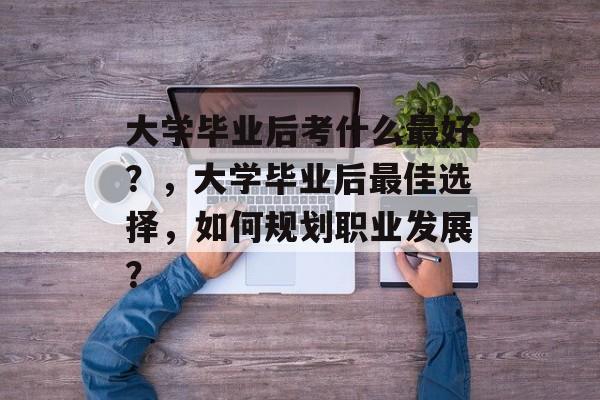 大学毕业后考什么最好？，大学毕业后最佳选择，如何规划职业发展？