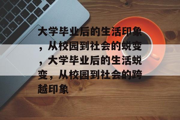 大学毕业后的生活印象，从校园到社会的蜕变，大学毕业后的生活蜕变，从校园到社会的跨越印象