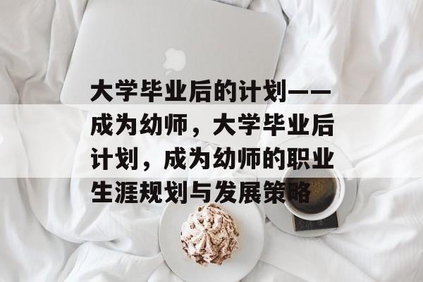 大学毕业后的计划——成为幼师，大学毕业后计划，成为幼师的职业生涯规划与发展策略