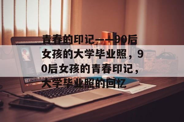 青春的印记——90后女孩的大学毕业照，90后女孩的青春印记，大学毕业照的回忆