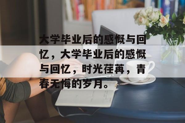 大学毕业后的感慨与回忆，大学毕业后的感慨与回忆，时光荏苒，青春无悔的岁月。