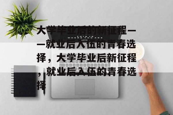 大学毕业后的新征程——就业后入伍的青春选择，大学毕业后新征程，就业后入伍的青春选择