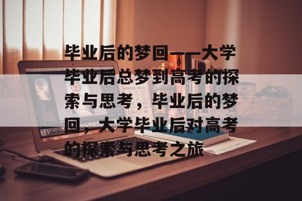 毕业后的梦回——大学毕业后总梦到高考的探索与思考，毕业后的梦回，大学毕业后对高考的探索与思考之旅