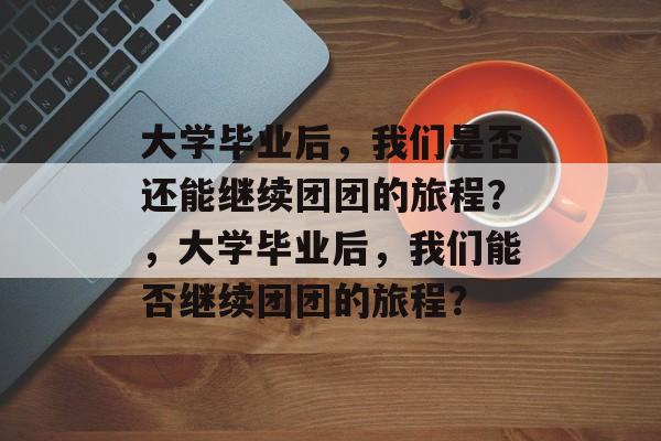 大学毕业后，我们是否还能继续团团的旅程？，大学毕业后，我们能否继续团团的旅程？