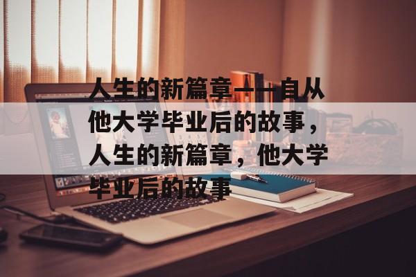 人生的新篇章——自从他大学毕业后的故事，人生的新篇章，他大学毕业后的故事