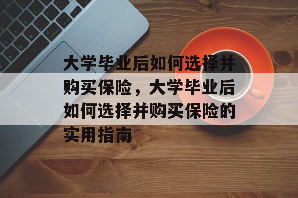 大学毕业后如何选择并购买保险，大学毕业后如何选择并购买保险的实用指南