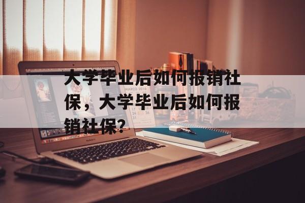 大学毕业后如何报销社保，大学毕业后如何报销社保？