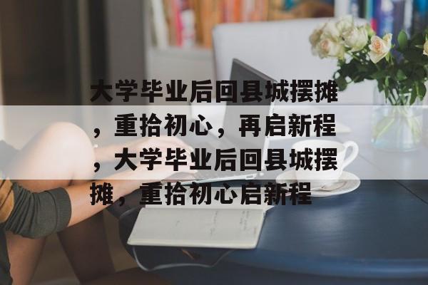 大学毕业后回县城摆摊，重拾初心，再启新程，大学毕业后回县城摆摊，重拾初心启新程