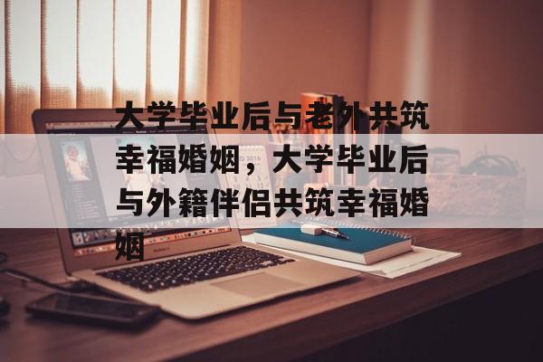 大学毕业后与老外共筑幸福婚姻，大学毕业后与外籍伴侣共筑幸福婚姻