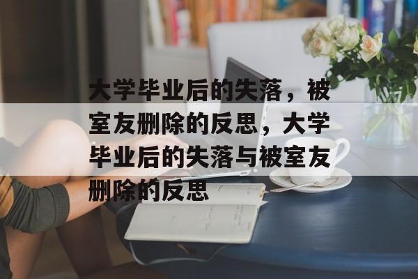 大学毕业后的失落，被室友删除的反思，大学毕业后的失落与被室友删除的反思