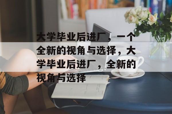 大学毕业后进厂，一个全新的视角与选择，大学毕业后进厂，全新的视角与选择