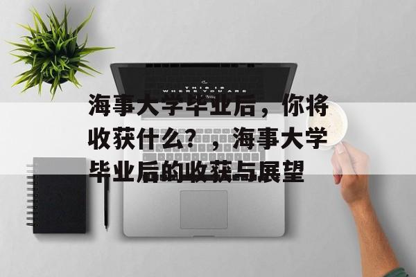 海事大学毕业后，你将收获什么？，海事大学毕业后的收获与展望