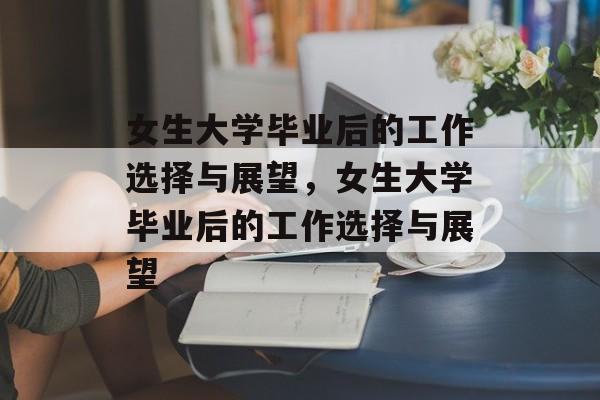 女生大学毕业后的工作选择与展望，女生大学毕业后的工作选择与展望