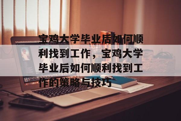 宝鸡大学毕业后如何顺利找到工作，宝鸡大学毕业后如何顺利找到工作的策略与技巧