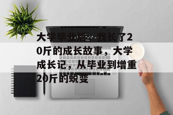 大学毕业后，我长了20斤的成长故事，大学成长记，从毕业到增重20斤的蜕变