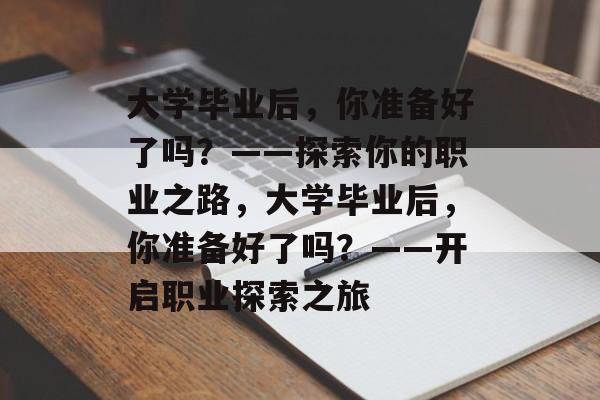 大学毕业后，你准备好了吗？——探索你的职业之路，大学毕业后，你准备好了吗？——开启职业探索之旅