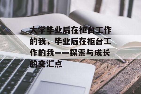 大学毕业后在柜台工作的我，毕业后在柜台工作的我——探索与成长的交汇点