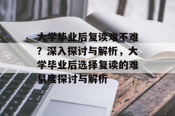 大学毕业后复读难不难？深入探讨与解析，大学毕业后选择复读的难易度探讨与解析