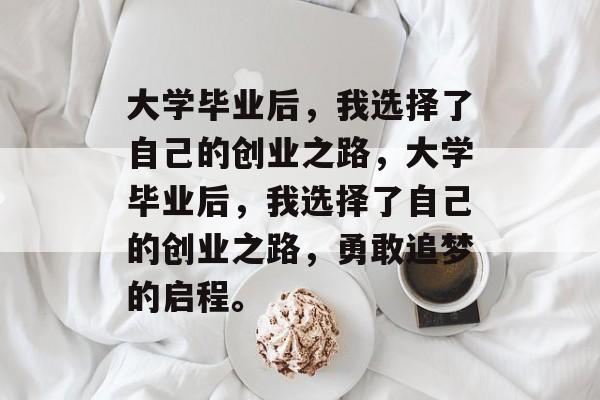 大学毕业后，我选择了自己的创业之路，大学毕业后，我选择了自己的创业之路，勇敢追梦的启程。