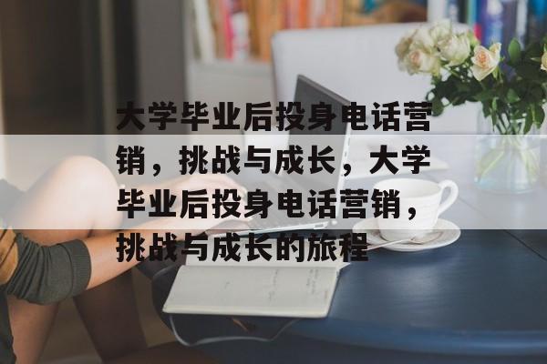 大学毕业后投身电话营销，挑战与成长，大学毕业后投身电话营销，挑战与成长的旅程