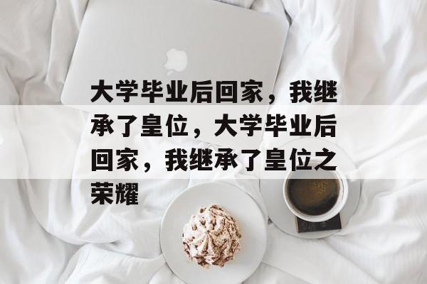 大学毕业后回家，我继承了皇位，大学毕业后回家，我继承了皇位之荣耀