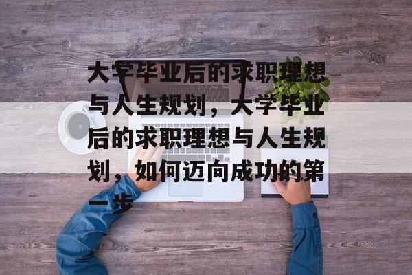 大学毕业后的求职理想与人生规划，大学毕业后的求职理想与人生规划，如何迈向成功的第一步