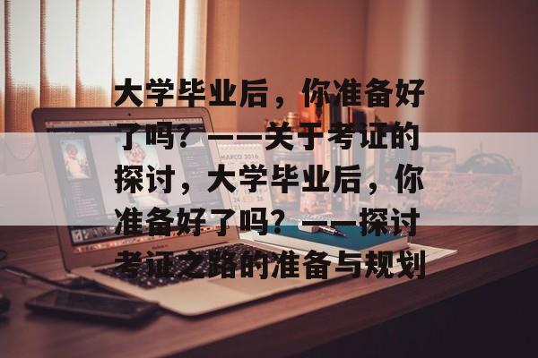 大学毕业后，你准备好了吗？——关于考证的探讨，大学毕业后，你准备好了吗？——探讨考证之路的准备与规划