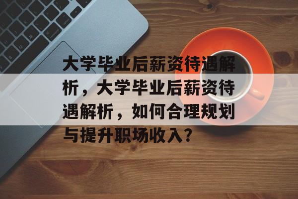 大学毕业后薪资待遇解析，大学毕业后薪资待遇解析，如何合理规划与提升职场收入？