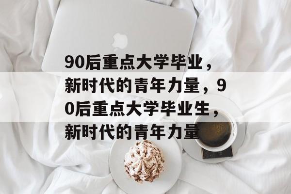 90后重点大学毕业，新时代的青年力量，90后重点大学毕业生，新时代的青年力量