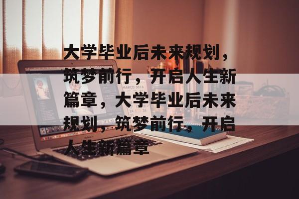 大学毕业后未来规划，筑梦前行，开启人生新篇章，大学毕业后未来规划，筑梦前行，开启人生新篇章