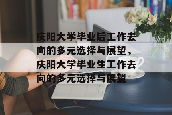 庆阳大学毕业后工作去向的多元选择与展望，庆阳大学毕业生工作去向的多元选择与展望