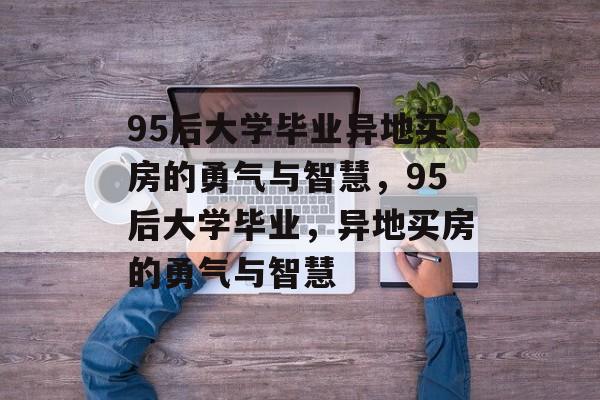 95后大学毕业异地买房的勇气与智慧，95后大学毕业，异地买房的勇气与智慧