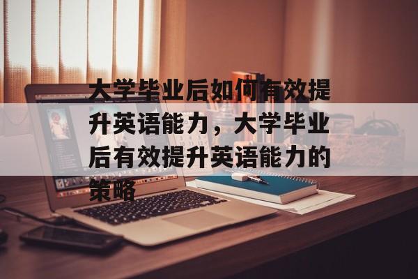 大学毕业后如何有效提升英语能力，大学毕业后有效提升英语能力的策略