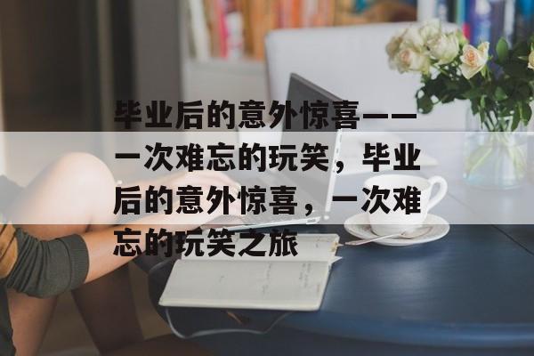 毕业后的意外惊喜——一次难忘的玩笑，毕业后的意外惊喜，一次难忘的玩笑之旅