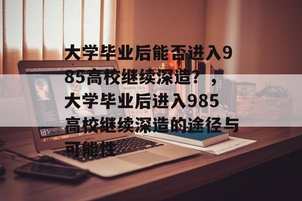 大学毕业后能否进入985高校继续深造？，大学毕业后进入985高校继续深造的途径与可能性