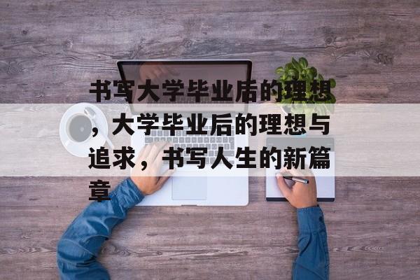 书写大学毕业后的理想，大学毕业后的理想与追求，书写人生的新篇章