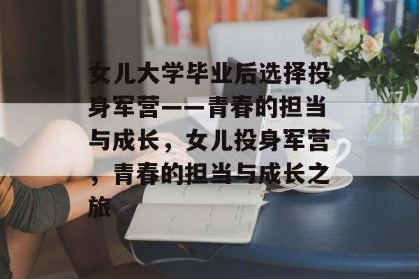 女儿大学毕业后选择投身军营——青春的担当与成长，女儿投身军营，青春的担当与成长之旅