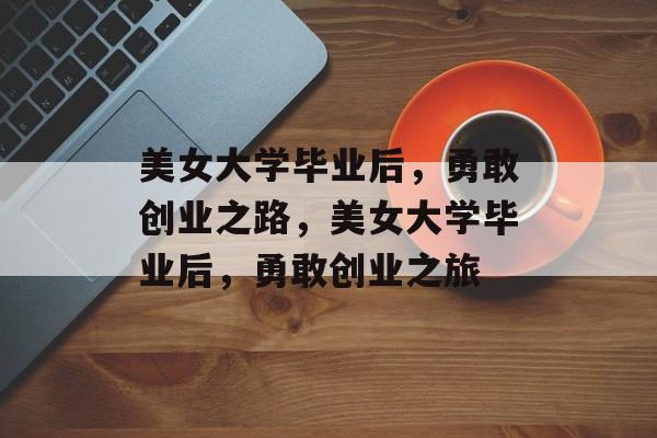 美女大学毕业后，勇敢创业之路，美女大学毕业后，勇敢创业之旅