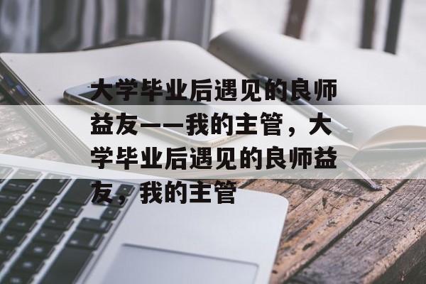 大学毕业后遇见的良师益友——我的主管，大学毕业后遇见的良师益友，我的主管