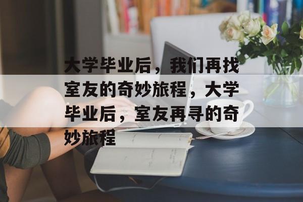 大学毕业后，我们再找室友的奇妙旅程，大学毕业后，室友再寻的奇妙旅程