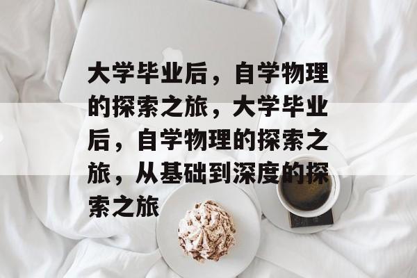 大学毕业后，自学物理的探索之旅，大学毕业后，自学物理的探索之旅，从基础到深度的探索之旅