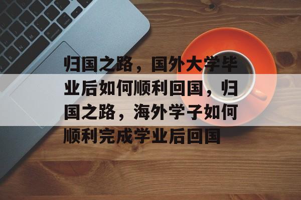 归国之路，国外大学毕业后如何顺利回国，归国之路，海外学子如何顺利完成学业后回国