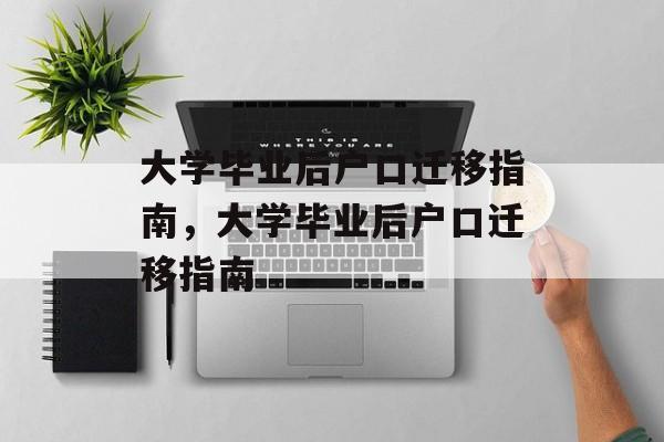 大学毕业后户口迁移指南，大学毕业后户口迁移指南