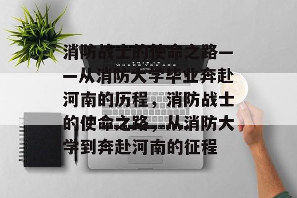 消防战士的使命之路——从消防大学毕业奔赴河南的历程，消防战士的使命之路，从消防大学到奔赴河南的征程