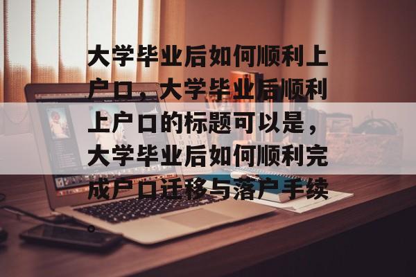 大学毕业后如何顺利上户口，大学毕业后顺利上户口的标题可以是，大学毕业后如何顺利完成户口迁移与落户手续。