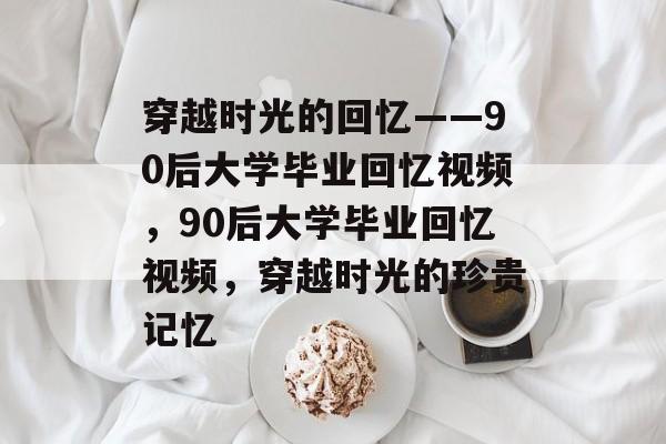 穿越时光的回忆——90后大学毕业回忆视频，90后大学毕业回忆视频，穿越时光的珍贵记忆