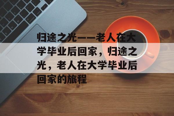 归途之光——老人在大学毕业后回家，归途之光，老人在大学毕业后回家的旅程