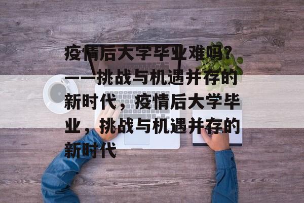 疫情后大学毕业难吗？——挑战与机遇并存的新时代，疫情后大学毕业，挑战与机遇并存的新时代